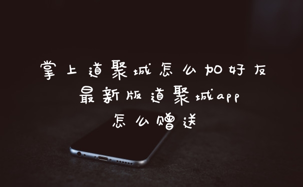 掌上道聚城怎么加好友 最新版道聚城app怎么赠送