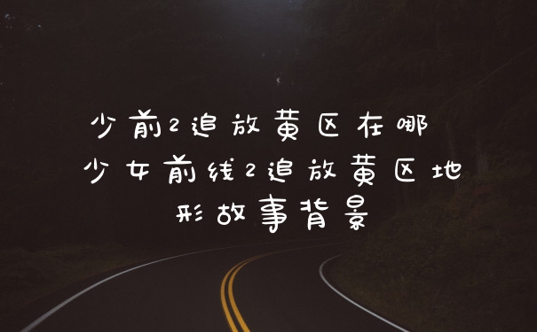 少前2追放黄区在哪 少女前线2追放黄区地形故事背景