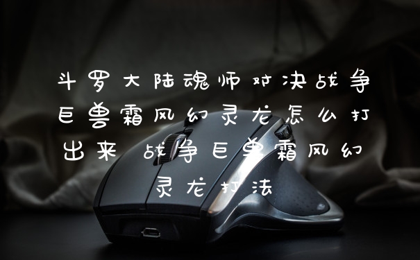 斗罗大陆魂师对决战争巨兽霜风幻灵龙怎么打出来 战争巨兽霜风幻灵龙打法