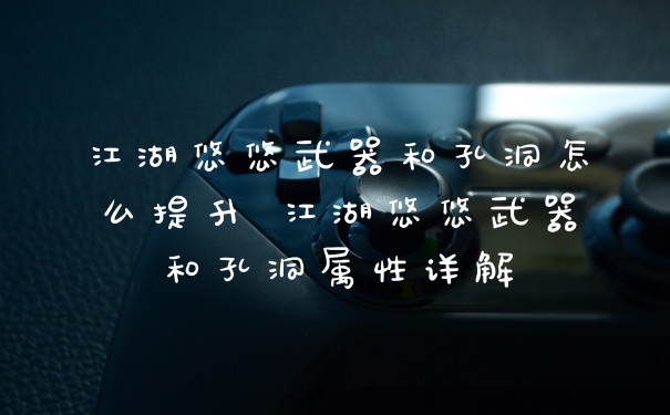 江湖悠悠武器和孔洞怎么提升 江湖悠悠武器和孔洞属性详解