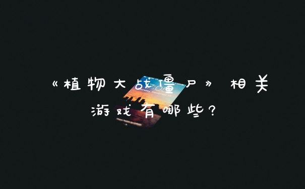 《植物大战僵尸》相关游戏有哪些?