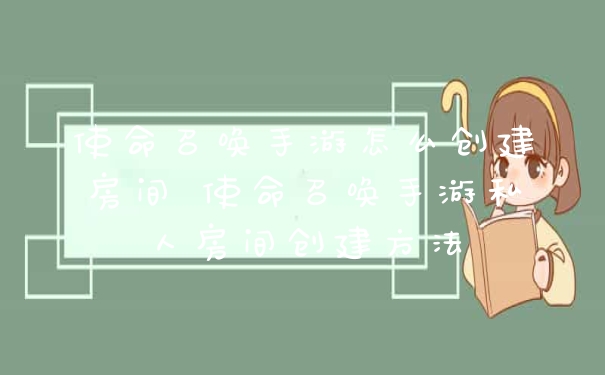 使命召唤手游怎么创建房间 使命召唤手游私人房间创建方法