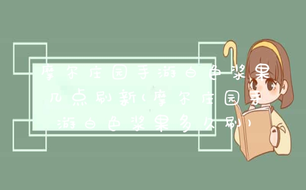摩尔庄园手游白色浆果几点刷新(摩尔庄园手游白色浆果多久刷)