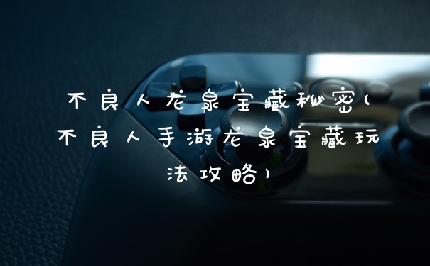 不良人龙泉宝藏秘密(不良人手游龙泉宝藏玩法攻略)