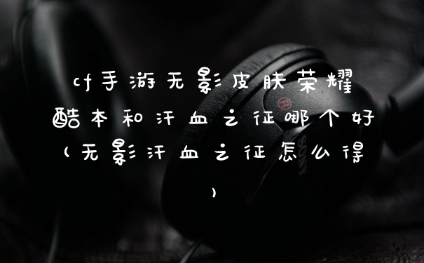 cf手游无影皮肤荣耀酷本和汗血之征哪个好(无影汗血之征怎么得)