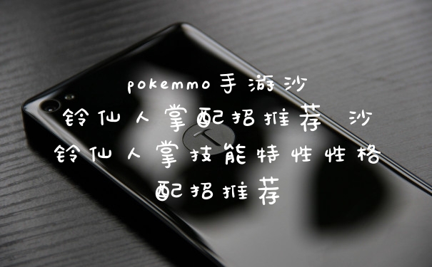 pokemmo手游沙铃仙人掌配招推荐 沙铃仙人掌技能特性性格配招推荐