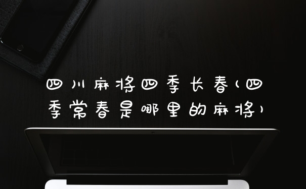 四川麻将四季长春(四季常春是哪里的麻将)