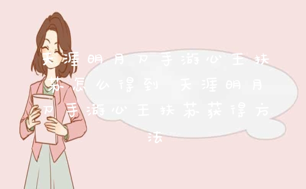 天涯明月刀手游心王扶苏怎么得到 天涯明月刀手游心王扶苏获得方法