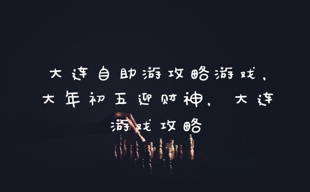 大连自助游攻略游戏，大年初五迎财神，大连游戏攻略