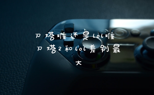 刀塔难还是lol难 刀塔2和lol差别最大
