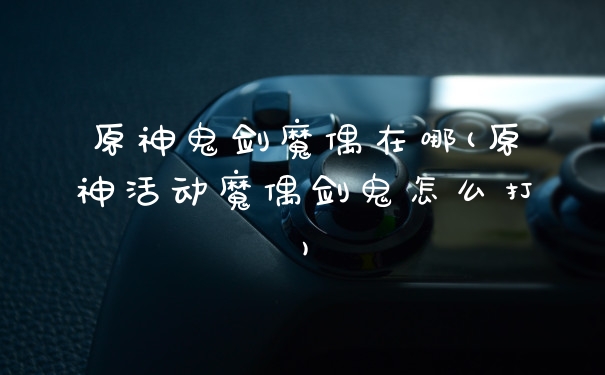 原神鬼剑魔偶在哪(原神活动魔偶剑鬼怎么打)