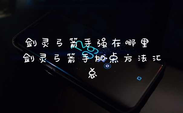 剑灵弓箭手强在哪里 剑灵弓箭手加点方法汇总