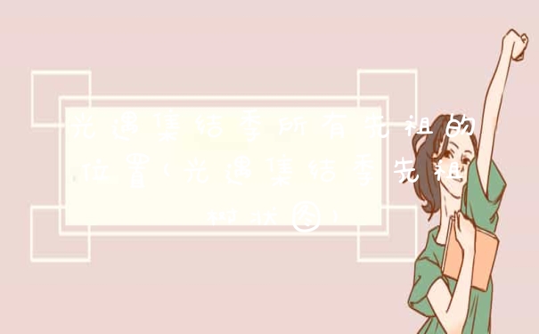 光遇集结季所有先祖的位置(光遇集结季先祖树状图)