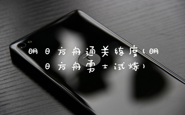 明日方舟通关练度(明日方舟勇士试炼)