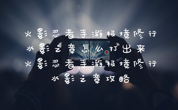 火影忍者手游极境修行水影之章怎么打出来 火影忍者手游极境修行水影之章攻略