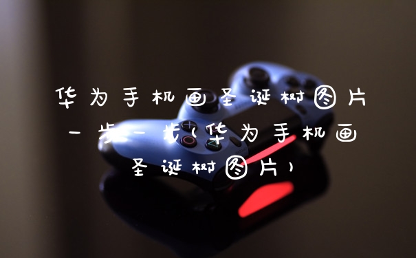 华为手机画圣诞树图片一步一步(华为手机画圣诞树图片)