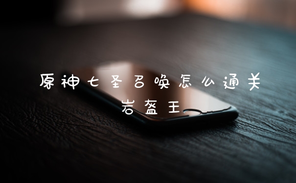 原神七圣召唤怎么通关岩盔王