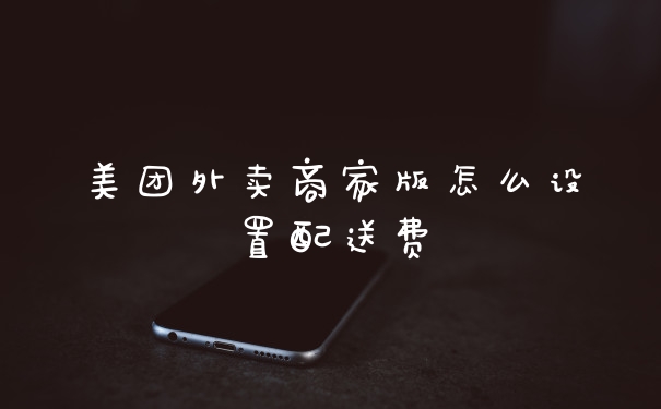 美团外卖商家版怎么设置配送费