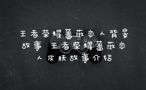 王者荣耀蔷薇恋人背景故事 王者荣耀蔷薇恋人皮肤故事介绍