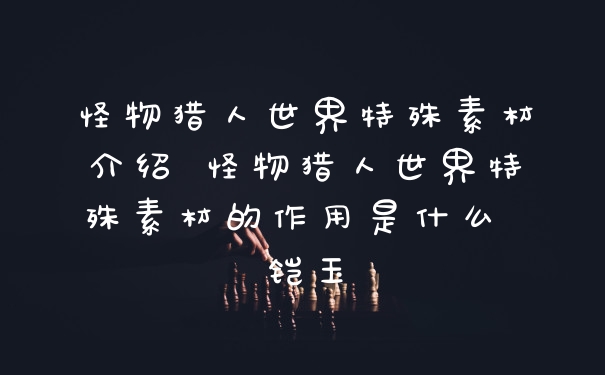 怪物猎人世界特殊素材介绍 怪物猎人世界特殊素材的作用是什么 铠玉