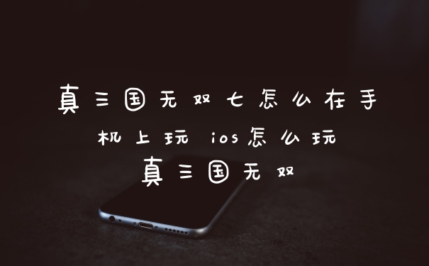 真三国无双七怎么在手机上玩 ios怎么玩真三国无双