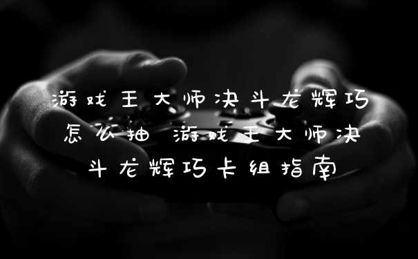 游戏王大师决斗龙辉巧怎么抽 游戏王大师决斗龙辉巧卡组指南