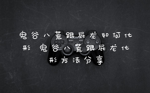 鬼谷八荒跟屁龙如何化形 鬼谷八荒跟屁龙化形方法分享