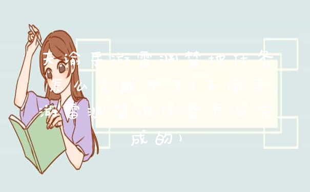 天谕手游雷渊禁地任务怎么完成不了(天谕手游雷渊禁地任务怎么完成的)