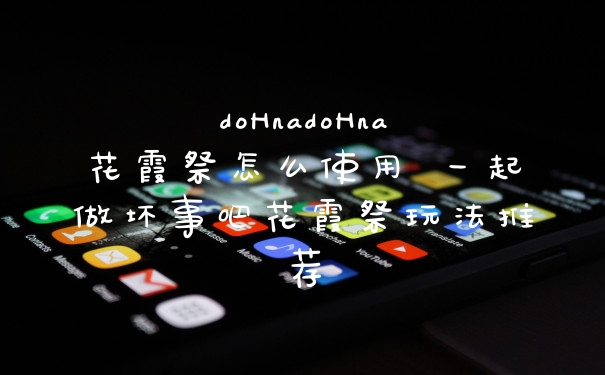 doHnadoHna花霞祭怎么使用 一起做坏事吧花霞祭玩法推荐