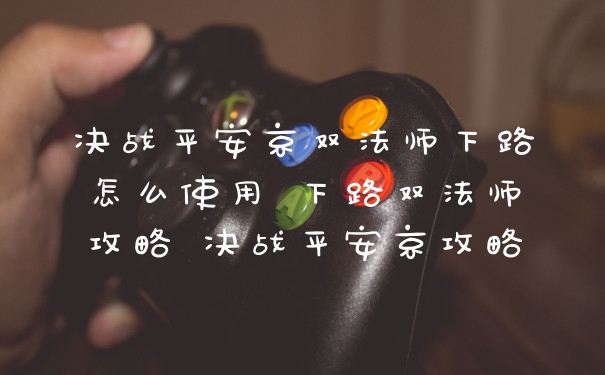 决战平安京双法师下路怎么使用 下路双法师攻略 决战平安京攻略