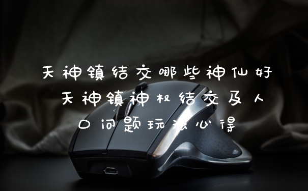 天神镇结交哪些神仙好 天神镇神权结交及人口问题玩法心得