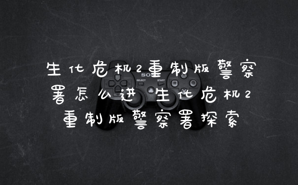 生化危机2重制版警察署怎么进 生化危机2重制版警察署探索
