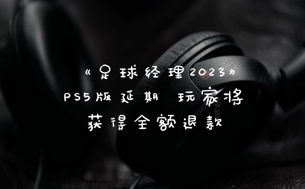 《足球经理2023》PS5版延期 玩家将获得全额退款
