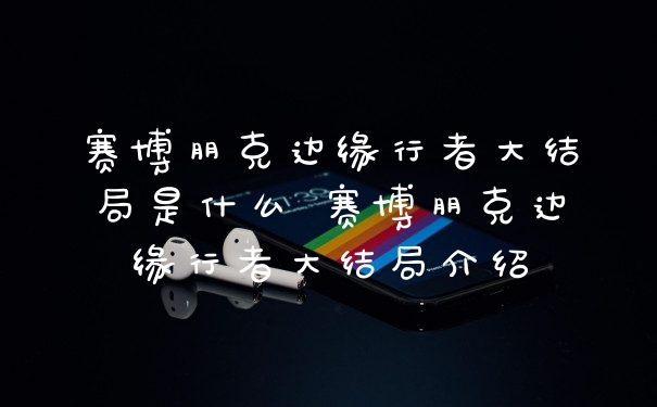 赛博朋克边缘行者大结局是什么 赛博朋克边缘行者大结局介绍