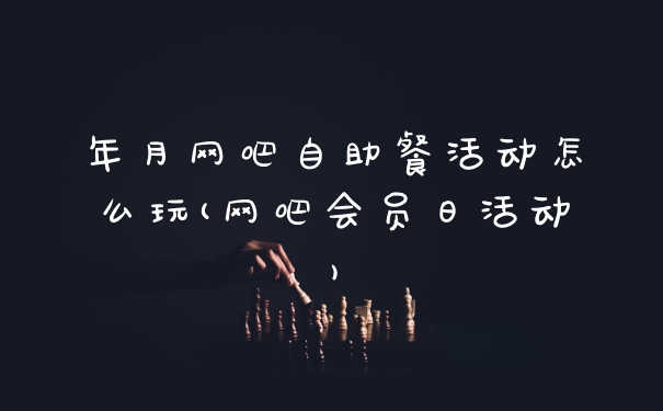 年月网吧自助餐活动怎么玩(网吧会员日活动)