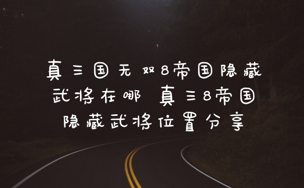 真三国无双8帝国隐藏武将在哪 真三8帝国隐藏武将位置分享
