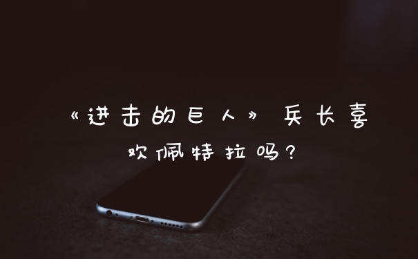 《进击的巨人》兵长喜欢佩特拉吗?