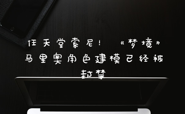 任天堂索尼!《梦境》马里奥角色建模已经被封禁