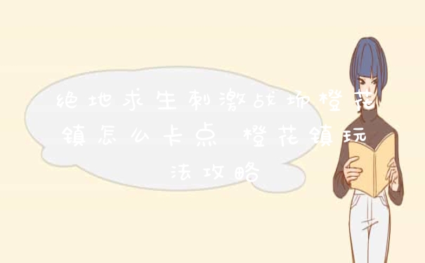 绝地求生刺激战场橙花镇怎么卡点 橙花镇玩法攻略