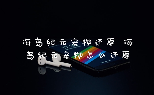海岛纪元宠物还原 海岛纪元宠物怎么还原