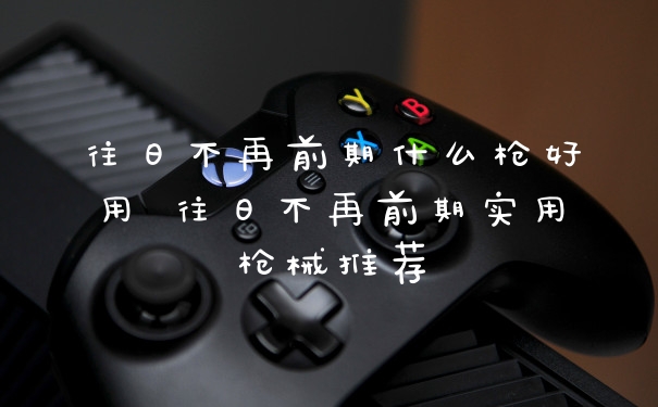 往日不再前期什么枪好用 往日不再前期实用枪械推荐