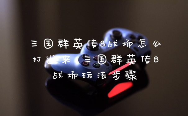 三国群英传8战场怎么打出来 三国群英传8战场玩法步骤