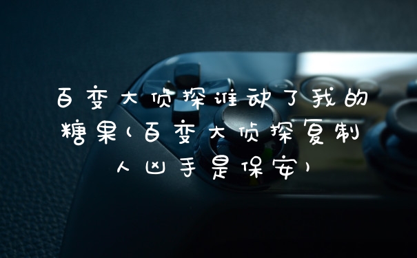 百变大侦探谁动了我的糖果(百变大侦探复制人凶手是保安)