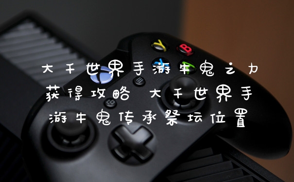 大千世界手游牛鬼之力获得攻略 大千世界手游牛鬼传承祭坛位置