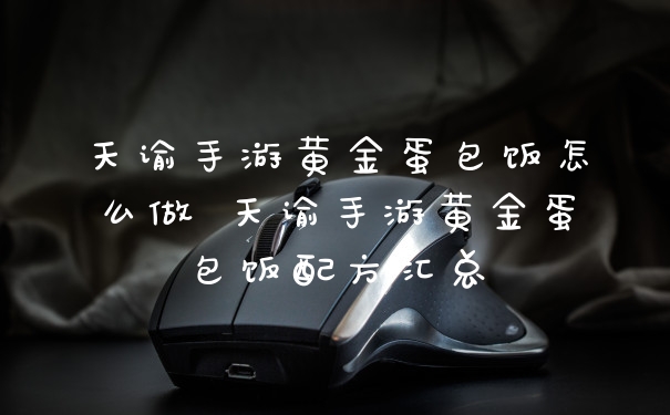 天谕手游黄金蛋包饭怎么做 天谕手游黄金蛋包饭配方汇总