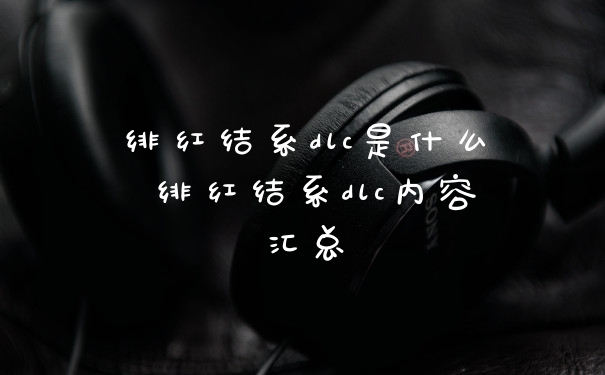 绯红结系dlc是什么 绯红结系dlc内容汇总