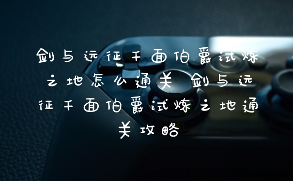 剑与远征千面伯爵试炼之地怎么通关 剑与远征千面伯爵试炼之地通关攻略