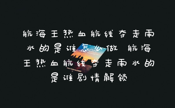 航海王热血航线夺走雨水的是谁怎么做 航海王热血航线夺走雨水的是谁剧情解锁