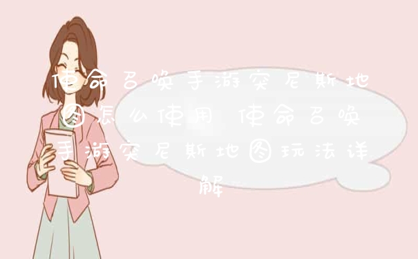 使命召唤手游突尼斯地图怎么使用 使命召唤手游突尼斯地图玩法详解