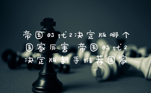 帝国时代2决定版哪个国家厉害 帝国时代2决定版新手推荐国家